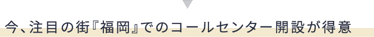 今、注目の街『福岡』でのコールセンター開設が得意